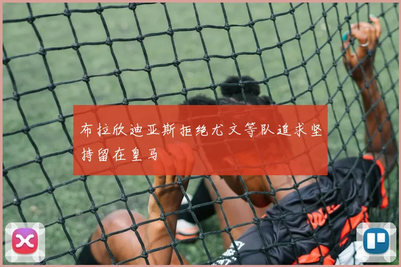 布拉欣迪亚斯拒绝尤文等队追求坚持留在皇马