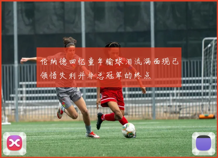 伦纳德回忆童年输球泪流满面现已领悟失利并非总冠军的终点