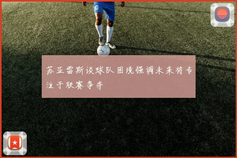 苏亚雷斯谈球队困境强调未来将专注于联赛争夺