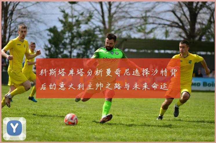 科斯塔库塔分析曼奇尼选择沙特背后的意大利主帅之路与未来命运